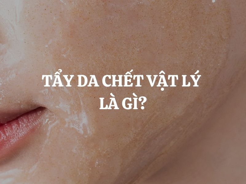 Tẩy da chết vật lý là gì? Giới thiệu sản phẩm tẩy da chết vật lý hiệu quả, an toàn cho da Tẩy da chết vật lý là gì? Giới thiệu sản phẩm tẩy da chết vật lý hiệu quả, an toàn cho da